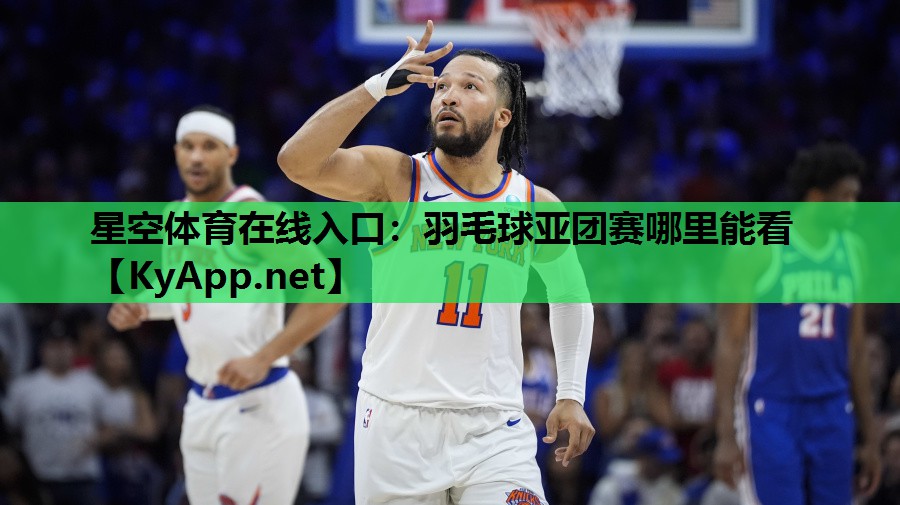 星空体育在线入口：羽毛球亚团赛哪里能看