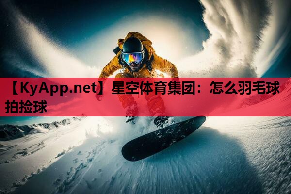 <strong>星空体育集团：怎么羽毛球拍捡球</strong>