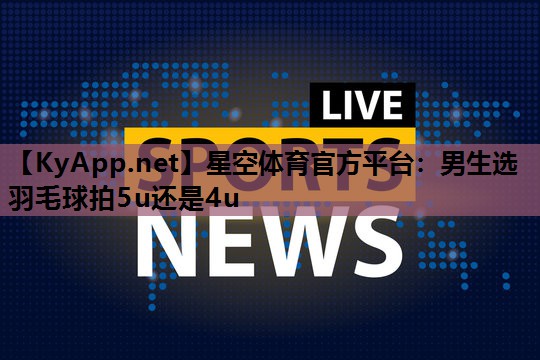 星空体育官方平台：男生选羽毛球拍5u还是4u