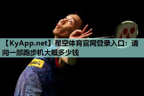 星空体育官网登录入口：请问一部跑步机大概多少钱