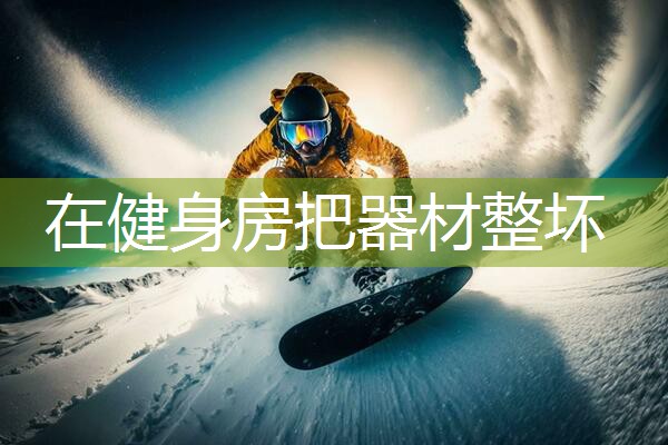 在健身房把器材整坏