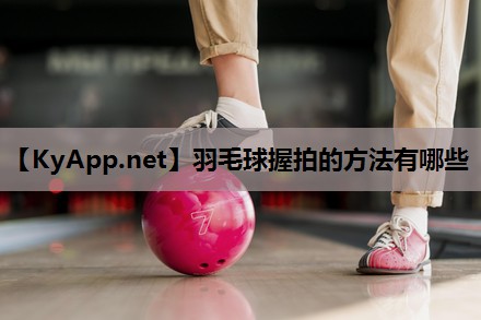 羽毛球握拍的方法有哪些