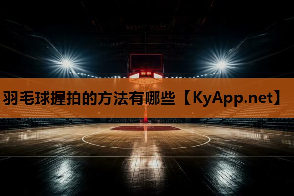 羽毛球握拍的方法有哪些