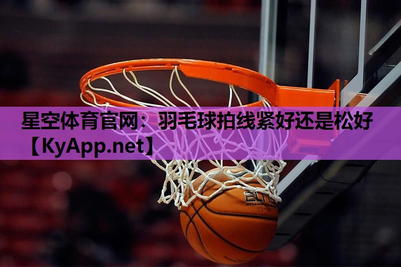 羽毛球拍线紧好还是松好