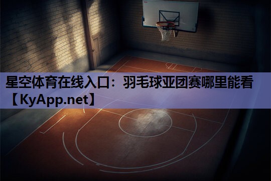 羽毛球亚团赛哪里能看