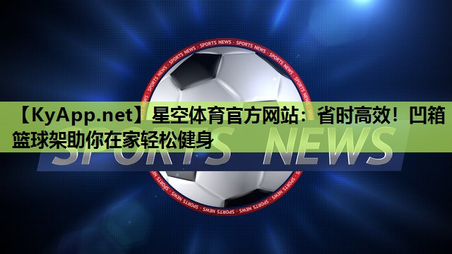 省时高效！凹箱篮球架助你在家轻松健身